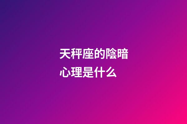 天秤座的陰暗心理是什么-第1張-星座運勢-玄機派