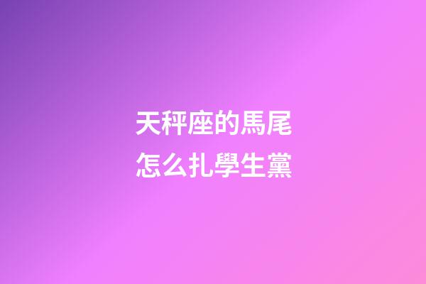 天秤座的馬尾怎么扎學生黨-第1張-星座運勢-玄機派
