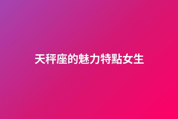 天秤座的魅力特點女生-第1張-星座運勢-玄機派
