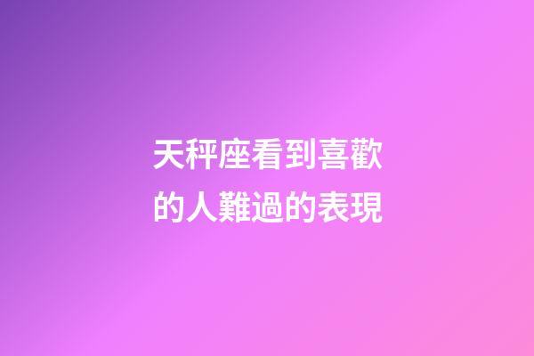 天秤座看到喜歡的人難過的表現-第1張-星座運勢-玄機派