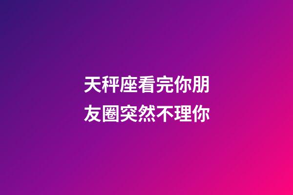 天秤座看完你朋友圈突然不理你-第1張-星座運勢-玄機派