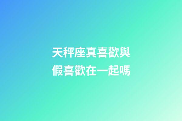 天秤座真喜歡與假喜歡在一起嗎-第1張-星座運勢-玄機派