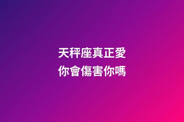 天秤座真正愛你會傷害你嗎-第1張-星座運勢-玄機派