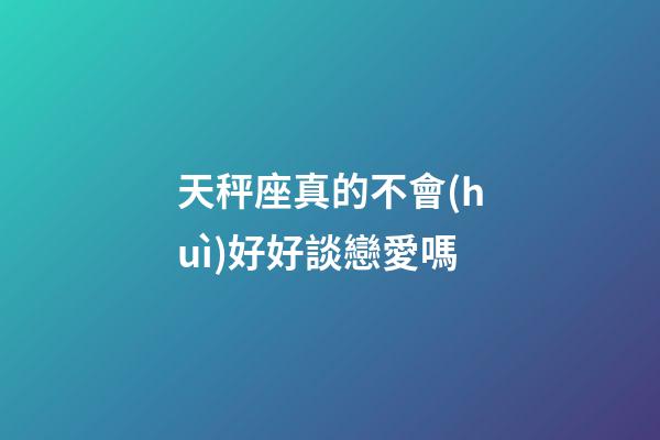 天秤座真的不會(huì)好好談戀愛嗎-第1張-星座運(yùn)勢(shì)-玄機(jī)派