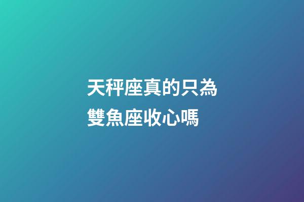 天秤座真的只為雙魚座收心嗎-第1張-星座運勢-玄機派
