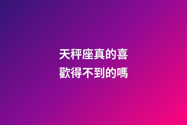 天秤座真的喜歡得不到的嗎-第1張-星座運(yùn)勢-玄機(jī)派