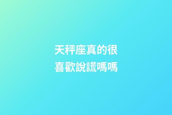 天秤座真的很喜歡說謊嗎嗎-第1張-星座運勢-玄機派