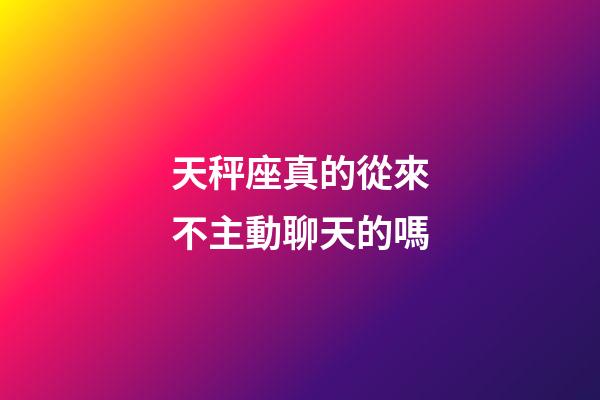 天秤座真的從來不主動聊天的嗎-第1張-星座運勢-玄機派