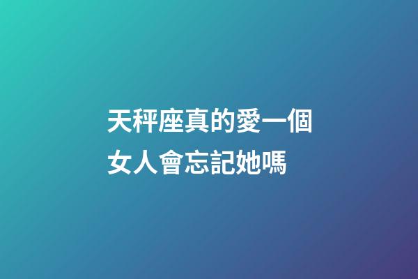 天秤座真的愛一個女人會忘記她嗎-第1張-星座運勢-玄機派