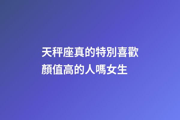 天秤座真的特別喜歡顏值高的人嗎女生-第1張-星座運勢-玄機派
