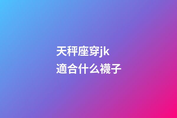 天秤座穿jk適合什么襪子-第1張-星座運勢-玄機派