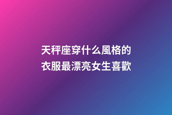 天秤座穿什么風格的衣服最漂亮女生喜歡-第1張-星座運勢-玄機派