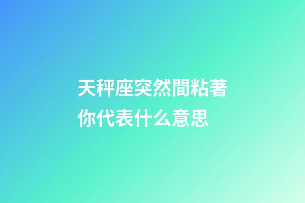 天秤座突然間粘著你代表什么意思-第1張-星座運勢-玄機派