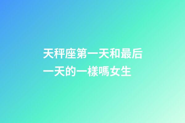 天秤座第一天和最后一天的一樣嗎女生-第1張-星座運勢-玄機派