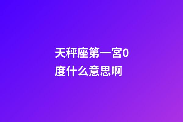 天秤座第一宮0度什么意思啊-第1張-星座運勢-玄機派