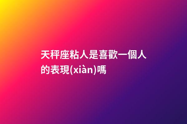 天秤座粘人是喜歡一個人的表現(xiàn)嗎-第1張-星座運勢-玄機派
