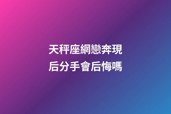 天秤座網戀奔現后分手會后悔嗎-第1張-星座運勢-玄機派