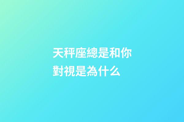 天秤座總是和你對視是為什么-第1張-星座運勢-玄機派