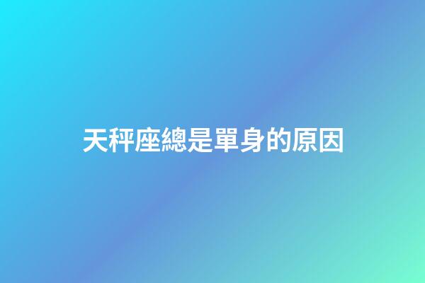 天秤座總是單身的原因-第1張-星座運勢-玄機派