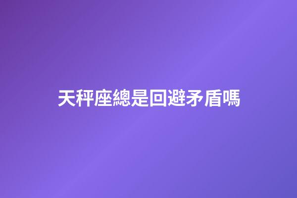 天秤座總是回避矛盾嗎-第1張-星座運勢-玄機派