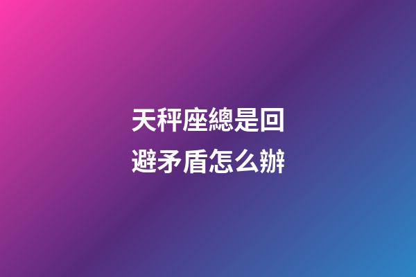 天秤座總是回避矛盾怎么辦-第1張-星座運勢-玄機(jī)派