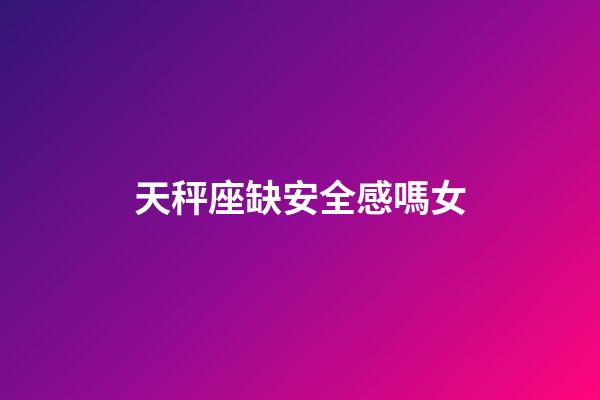 天秤座缺安全感嗎女-第1張-星座運勢-玄機派