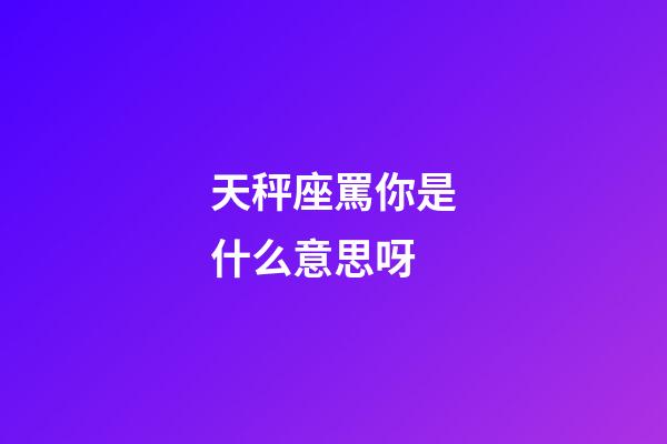 天秤座罵你是什么意思呀-第1張-星座運勢-玄機派