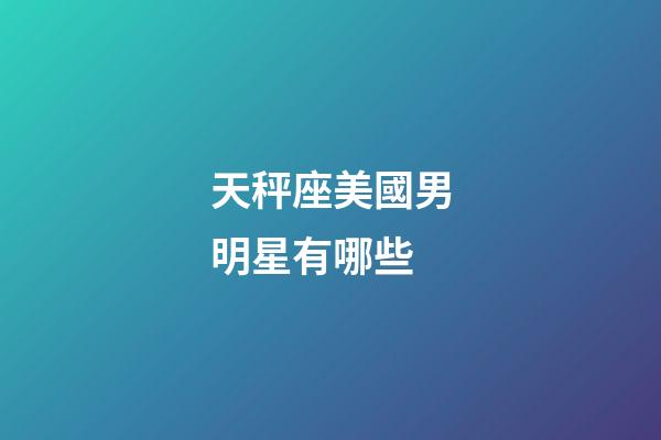 天秤座美國男明星有哪些-第1張-星座運勢-玄機(jī)派
