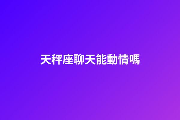 天秤座聊天能動情嗎-第1張-星座運勢-玄機派