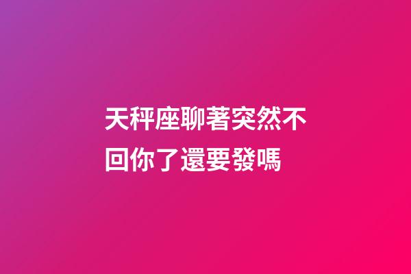 天秤座聊著突然不回你了還要發嗎-第1張-星座運勢-玄機派
