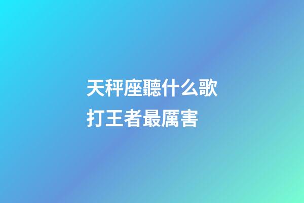 天秤座聽什么歌打王者最厲害-第1張-星座運(yùn)勢(shì)-玄機(jī)派