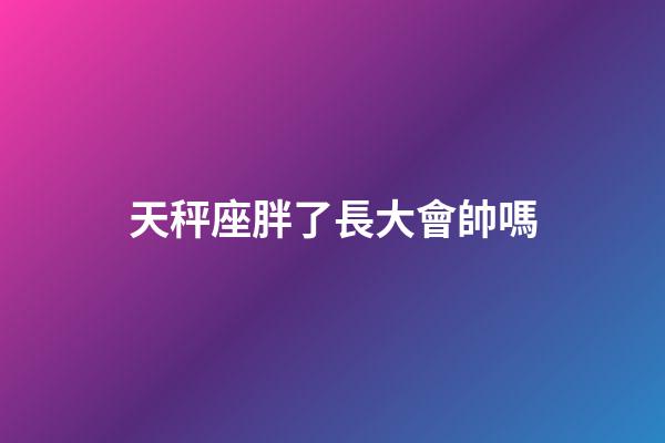 天秤座胖了長大會帥嗎-第1張-星座運勢-玄機派