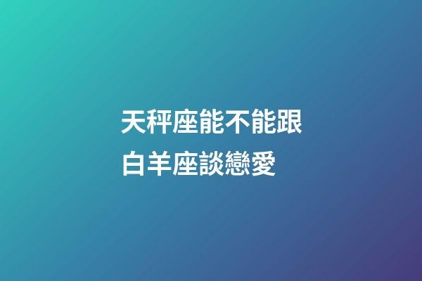 天秤座能不能跟白羊座談戀愛-第1張-星座運勢-玄機派