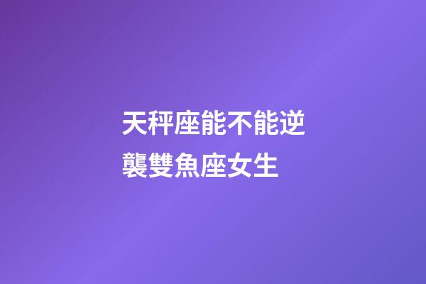 天秤座能不能逆襲雙魚座女生-第1張-星座運勢-玄機派