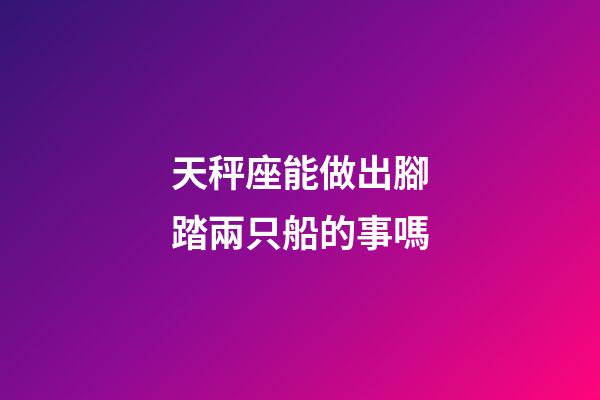 天秤座能做出腳踏兩只船的事嗎-第1張-星座運(yùn)勢(shì)-玄機(jī)派