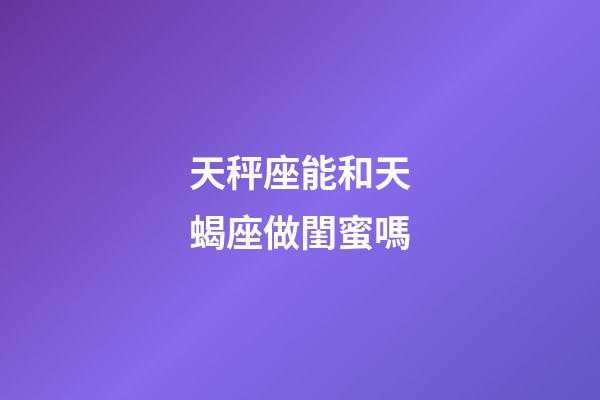 天秤座能和天蝎座做閨蜜嗎-第1張-星座運(yùn)勢(shì)-玄機(jī)派