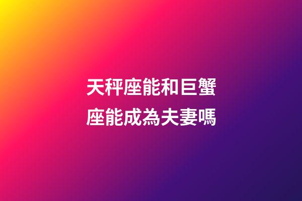 天秤座能和巨蟹座能成為夫妻嗎-第1張-星座運勢-玄機派