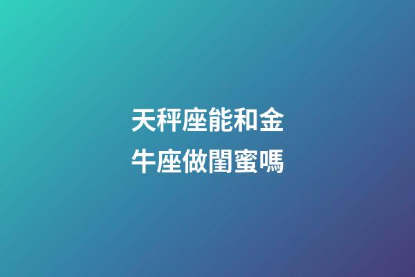 天秤座能和金牛座做閨蜜嗎-第1張-星座運勢-玄機派