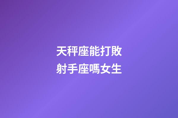 天秤座能打敗射手座嗎女生-第1張-星座運勢-玄機派