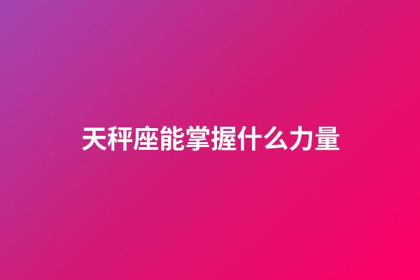 天秤座能掌握什么力量-第1張-星座運勢-玄機派