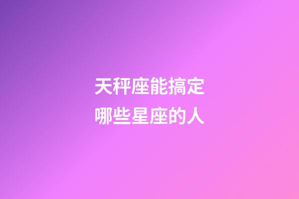 天秤座能搞定哪些星座的人-第1張-星座運勢-玄機派