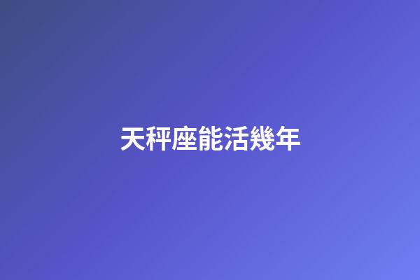 天秤座能活幾年-第1張-星座運勢-玄機派