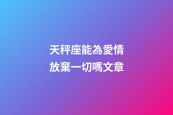 天秤座能為愛情放棄一切嗎文章-第1張-星座運勢-玄機派