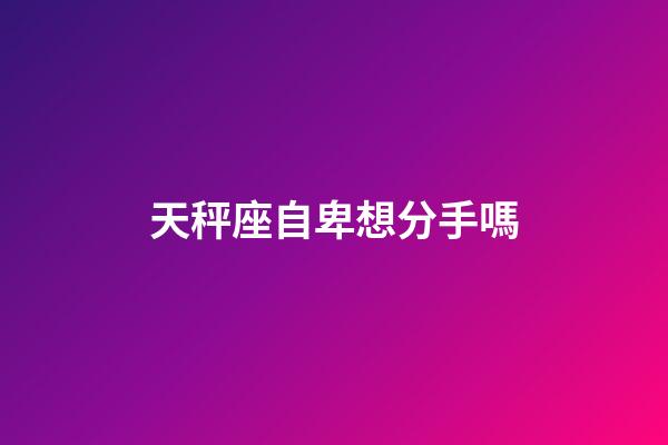 天秤座自卑想分手嗎-第1張-星座運勢-玄機派
