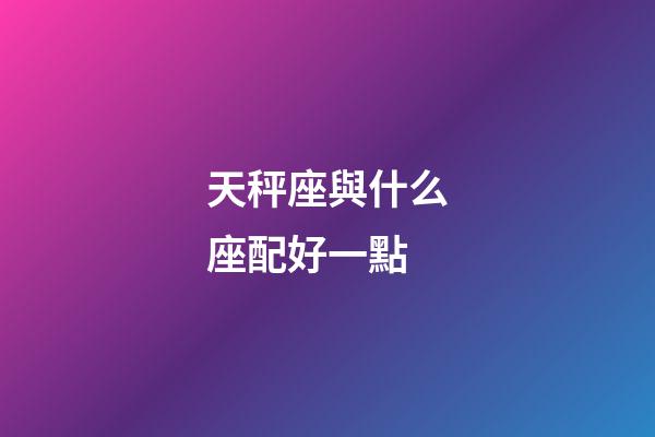 天秤座與什么座配好一點-第1張-星座運勢-玄機派