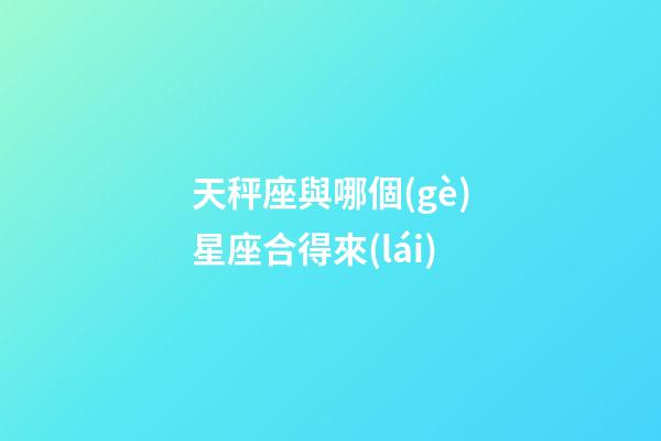 天秤座與哪個(gè)星座合得來(lái)-第1張-星座運(yùn)勢(shì)-玄機(jī)派