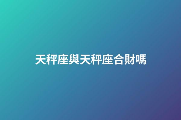 天秤座與天秤座合財嗎-第1張-星座運勢-玄機派