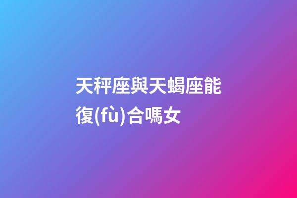 天秤座與天蝎座能復(fù)合嗎女-第1張-星座運(yùn)勢(shì)-玄機(jī)派