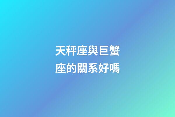天秤座與巨蟹座的關系好嗎-第1張-星座運勢-玄機派