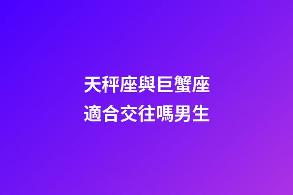 天秤座與巨蟹座適合交往嗎男生-第1張-星座運勢-玄機派